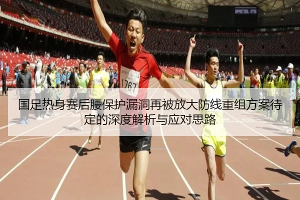 国足热身赛后腰保护漏洞再被放大防线重组方案待定的深度解析与应对思路